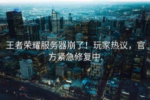 王者榮耀服務(wù)器崩了！玩家熱議，官方緊急修復中.