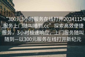 “300元3小時(shí)服務(wù)在線(xiàn)打開(kāi)20241124.服務(wù)上門(mén)隨叫隨到.cc”探索高效便捷服務(wù)，3小時(shí)極速響應，上門(mén)服務(wù)隨叫隨到—以300元服務(wù)在線(xiàn)打開(kāi)新紀元