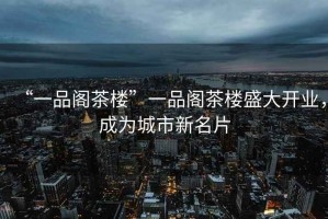 “一品閣茶樓”一品閣茶樓盛大開(kāi)業(yè)，成為城市新名片