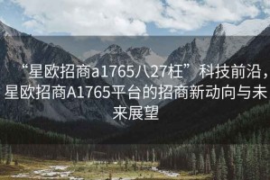 “星歐招商a1765八27枉”科技前沿，星歐招商A1765平臺的招商新動(dòng)向與未來(lái)展望