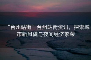 “臺州站街”臺州站街資訊，探索城市新風(fēng)貌與夜間經(jīng)濟繁榮