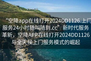 “空降app在線(xiàn)打開(kāi)2024DD1126.上門(mén)服務(wù)24小時(shí)隨叫隨到.cc”新時(shí)代服務(wù)革新，空降APP在線(xiàn)打開(kāi)2024DD1126與全天候上門(mén)服務(wù)模式的崛起