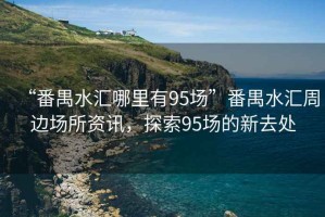 “番禺水匯哪里有95場(chǎng)”番禺水匯周邊場(chǎng)所資訊，探索95場(chǎng)的新去處