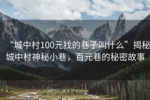 “城中村100元找的巷子叫什么”揭秘城中村神秘小巷，百元巷的秘密故事