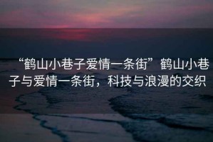 “鶴山小巷子愛(ài)情一條街”鶴山小巷子與愛(ài)情一條街，科技與浪漫的交織