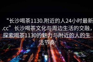 “長(cháng)沙喝茶1130.附近的人24小時(shí)最新.cc”長(cháng)沙喝茶文化與周邊生活的交融，探索喝茶1130的魅力與附近的人的生活節奏