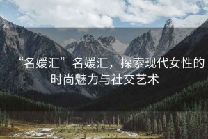 “名媛匯”名媛匯，探索現代女性的時(shí)尚魅力與社交藝術(shù)