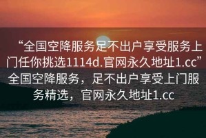 “全國空降服務(wù)足不出戶(hù)享受服務(wù)上門(mén)任你挑選1114d.官網(wǎng)永久地址1.cc”全國空降服務(wù)，足不出戶(hù)享受上門(mén)服務(wù)精選，官網(wǎng)永久地址1.cc