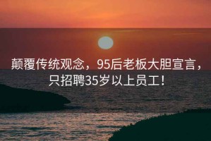 顛覆傳統觀(guān)念，95后老板大膽宣言，只招聘35歲以上員工！