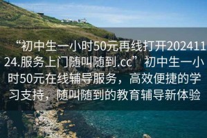 “初中生一小時(shí)50元再線(xiàn)打開(kāi)20241124.服務(wù)上門(mén)隨叫隨到.cc”初中生一小時(shí)50元在線(xiàn)輔導服務(wù)，高效便捷的學(xué)習支持，隨叫隨到的教育輔導新體驗
