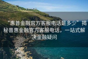 “惠普金融官方客服電話(huà)是多少”揭秘普惠金融官方客服電話(huà)，一站式解決金融疑問(wèn)