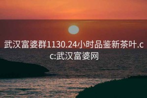 武漢富婆群1130.24小時(shí)品鑒新茶葉.cc:武漢富婆網(wǎng)