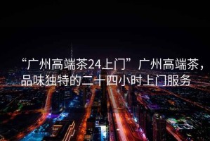 “廣州高端茶24上門(mén)”廣州高端茶，品味獨特的二十四小時(shí)上門(mén)服務(wù)