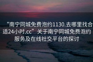 “南寧同城免費泡約1130.去哪里找合適24小時(shí).cc”關(guān)于南寧同城免費泡約服務(wù)及在線(xiàn)社交平臺的探討