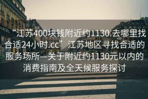 “江蘇400塊錢(qián)附近約1130.去哪里找合適24小時(shí).cc”江蘇地區尋找合適的服務(wù)場(chǎng)所—關(guān)于附近約1130元以?xún)鹊南M指南及全天候服務(wù)探討