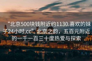 “北京500塊錢(qián)附近約1130.喜歡的妹子24小時(shí).cc”北京之韻，五百元附近的一千一百三十度熱愛(ài)與探索