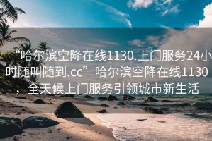 “哈爾濱空降在線(xiàn)1130.上門(mén)服務(wù)24小時(shí)隨叫隨到.cc”哈爾濱空降在線(xiàn)1130，全天候上門(mén)服務(wù)引領(lǐng)城市新生活