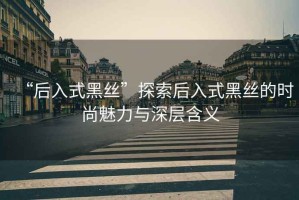 “后入式黑絲”探索后入式黑絲的時(shí)尚魅力與深層含義