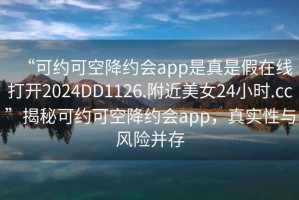 “可約可空降約會(huì )app是真是假在線(xiàn)打開(kāi)2024DD1126.附近美女24小時(shí).cc”揭秘可約可空降約會(huì )app，真實(shí)性與風(fēng)險并存