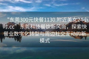 “東莞300元快餐1130.附近美女24小時(shí).cc”東莞科技餐飲新風(fēng)尚，探索快餐業(yè)數字化轉型與周邊社交互動(dòng)的新模式