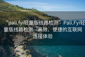 “pali.fyi輕量版線(xiàn)路檢測”P(pán)ali.Fyi輕量版線(xiàn)路檢測—高效、便捷的互聯(lián)網(wǎng)連接體驗