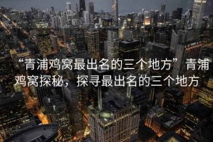 “青浦雞窩最出名的三個(gè)地方”青浦雞窩探秘，探尋最出名的三個(gè)地方