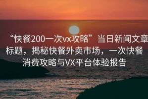 “快餐200一次vx攻略”當日新聞文章標題，揭秘快餐外賣(mài)市場(chǎng)，一次快餐消費攻略與VX平臺體驗報告