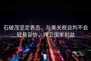 石破茂堅定表態(tài)，與美關(guān)稅談判不會(huì )輕易妥協(xié)，捍衛國家利益