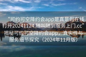 “可約可空降約會(huì )app是真是假在線(xiàn)打開(kāi)20241124.隨叫隨到服務(wù)上門(mén).cc”揭秘可約可空降約會(huì )app，真實(shí)性與服務(wù)細節探究（2024年11月版）