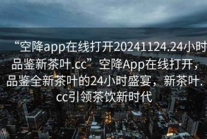 “空降app在線(xiàn)打開(kāi)20241124.24小時(shí)品鑒新茶葉.cc”空降App在線(xiàn)打開(kāi)，品鑒全新茶葉的24小時(shí)盛宴，新茶葉.cc引領(lǐng)茶飲新時(shí)代