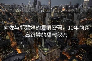 向佐與郭碧婷的愛(ài)情密碼，10年偷穿高跟鞋的甜蜜秘密