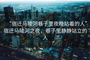 “宿遷馬陵河巷子里夜晚站著(zhù)的人”宿遷馬陵河之夜，巷子里靜靜站立的人