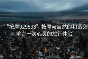 “按摩929598”按摩與自然的和諧交響，一次心靈的旅行體驗