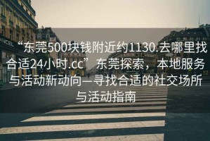 “東莞500塊錢(qián)附近約1130.去哪里找合適24小時(shí).cc”東莞探索，本地服務(wù)與活動(dòng)新動(dòng)向—尋找合適的社交場(chǎng)所與活動(dòng)指南
