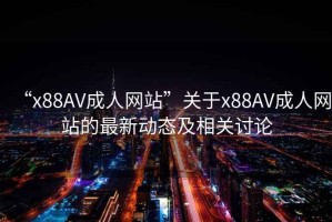 “x88AV成人網(wǎng)站”關(guān)于x88AV成人網(wǎng)站的最新動(dòng)態(tài)及相關(guān)討論