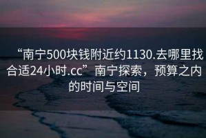 “南寧500塊錢(qián)附近約1130.去哪里找合適24小時(shí).cc”南寧探索，預算之內的時(shí)間與空間