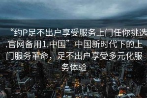 “約P足不出戶(hù)享受服務(wù)上門(mén)任你挑選.官網(wǎng)備用1.中國”中國新時(shí)代下的上門(mén)服務(wù)革命，足不出戶(hù)享受多元化服務(wù)體驗