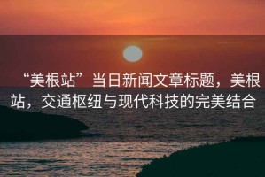 “美根站”當日新聞文章標題，美根站，交通樞紐與現代科技的完美結合