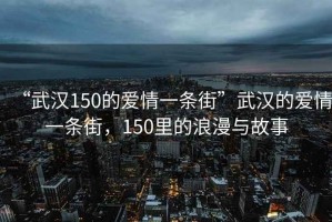 “武漢150的愛(ài)情一條街”武漢的愛(ài)情一條街，150里的浪漫與故事