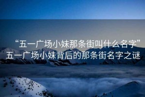 “五一廣場(chǎng)小妹那條街叫什么名字”五一廣場(chǎng)小妹背后的那條街名字之謎