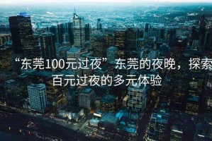 “東莞100元過(guò)夜”東莞的夜晚，探索百元過(guò)夜的多元體驗