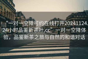 “一對一空降可約在線(xiàn)打開(kāi)20241124.24小時(shí)品鑒新茶葉.cc”一對一空降體驗，品鑒新茶之旅與自然的和諧對話(huà)