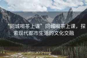 “同城喝茶上課”同城喝茶上課，探索現代都市生活的文化交融