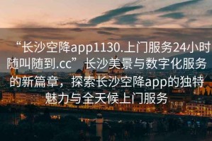 “長(cháng)沙空降app1130.上門(mén)服務(wù)24小時(shí)隨叫隨到.cc”長(cháng)沙美景與數字化服務(wù)的新篇章，探索長(cháng)沙空降app的獨特魅力與全天候上門(mén)服務(wù)