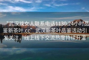 “武漢找女人聯(lián)系電話(huà)1130.24小時(shí)品鑒新茶葉.cc”武漢新茶葉品鑒活動(dòng)引發(fā)關(guān)注，線(xiàn)上線(xiàn)下交流熱度持續升溫
