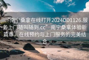 “南寧桑拿在線(xiàn)打開(kāi)2024DD1126.服務(wù)上門(mén)隨叫隨到.cc”南寧桑拿體驗新篇章，在線(xiàn)預約與上門(mén)服務(wù)的完美結合