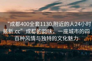 “成都400全套1130.附近的人24小時(shí)最新.cc”成都的韻味，一座城市的四百種風(fēng)情與獨特的文化魅力