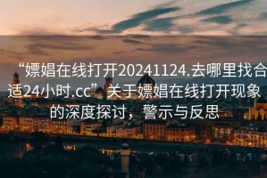 “嫖娼在線(xiàn)打開(kāi)20241124.去哪里找合適24小時(shí).cc”關(guān)于嫖娼在線(xiàn)打開(kāi)現象的深度探討，警示與反思