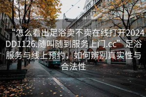 “怎么看出足浴賣(mài)不賣(mài)在線(xiàn)打開(kāi)2024DD1126.隨叫隨到服務(wù)上門(mén).cc”足浴服務(wù)與線(xiàn)上預約，如何辨別真實(shí)性與合法性