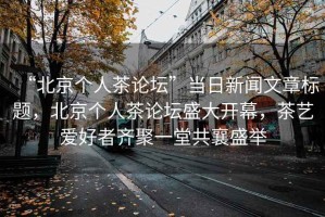 “北京個(gè)人茶論壇”當日新聞文章標題，北京個(gè)人茶論壇盛大開(kāi)幕，茶藝愛(ài)好者齊聚一堂共襄盛舉
